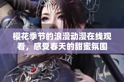 樱花季节的浪漫动漫在线观看，感受春天的甜蜜氛围