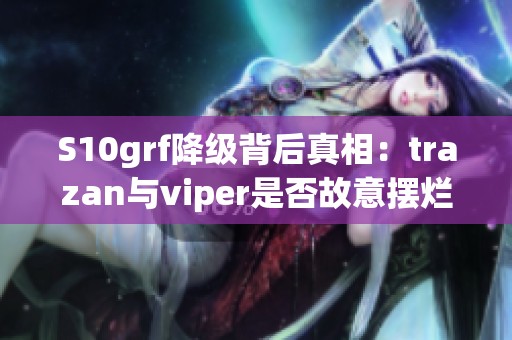 S10grf降级背后真相：trazan与viper是否故意摆烂？