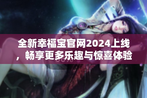 全新幸福宝官网2024上线，畅享更多乐趣与惊喜体验！