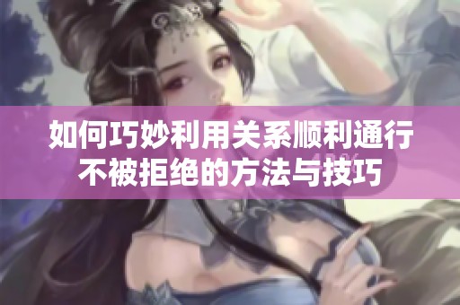 如何巧妙利用关系顺利通行不被拒绝的方法与技巧