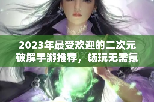 2023年最受欢迎的二次元破解手游推荐，畅玩无需氪金