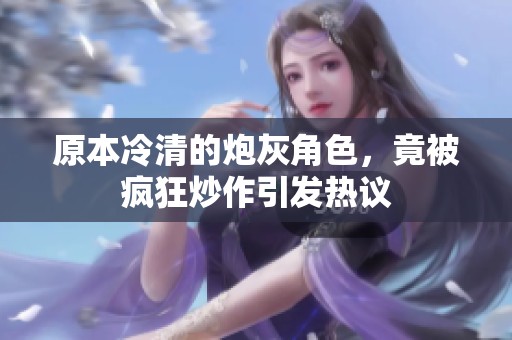 原本冷清的炮灰角色，竟被疯狂炒作引发热议