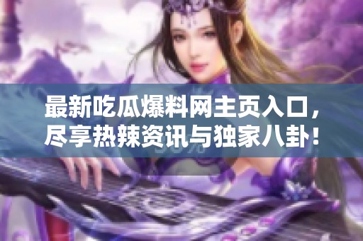 最新吃瓜爆料网主页入口，尽享热辣资讯与独家八卦！