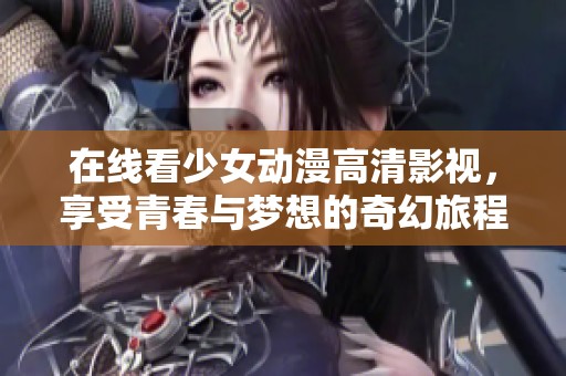 在线看少女动漫高清影视，享受青春与梦想的奇幻旅程