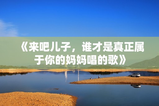 《来吧儿子，谁才是真正属于你的妈妈唱的歌》