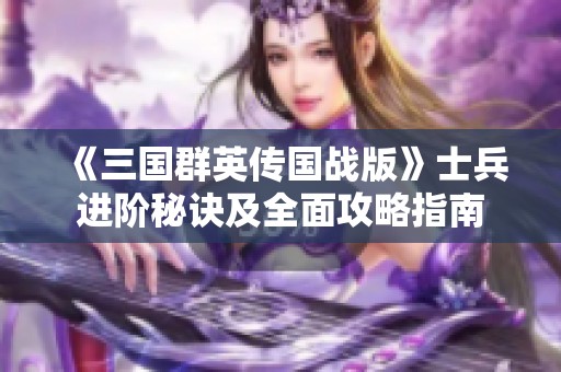 《三国群英传国战版》士兵进阶秘诀及全面攻略指南