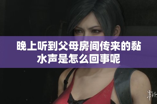 晚上听到父母房间传来的黏水声是怎么回事呢