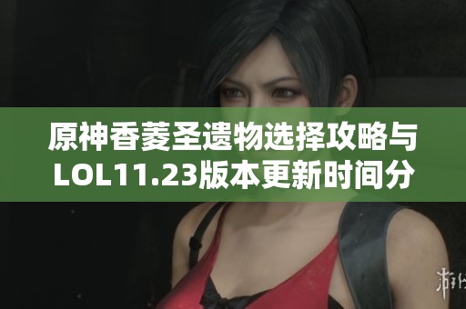 原神香菱圣遗物选择攻略与LOL11.23版本更新时间分析