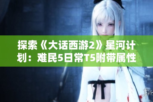 探索《大话西游2》星河计划：难民5日常T5附带属性详解