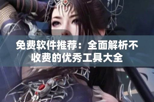 免费软件推荐：全面解析不收费的优秀工具大全