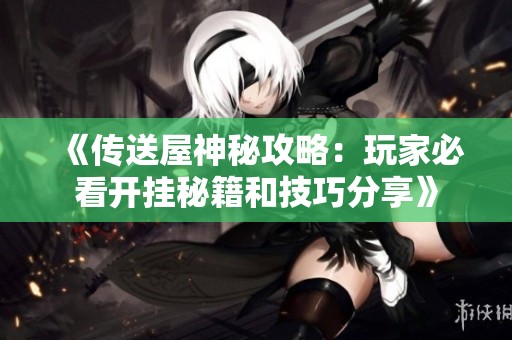 《传送屋神秘攻略：玩家必看开挂秘籍和技巧分享》