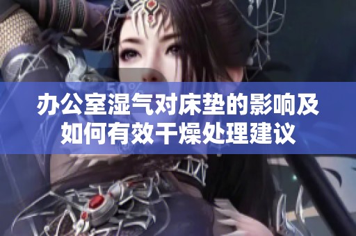 办公室湿气对床垫的影响及如何有效干燥处理建议
