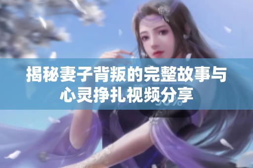 揭秘妻子背叛的完整故事与心灵挣扎视频分享