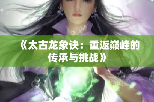《太古龙象诀：重返巅峰的传承与挑战》
