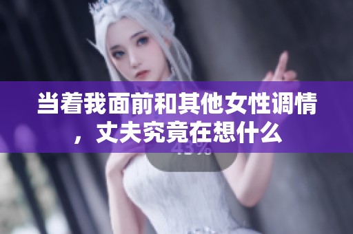 当着我面前和其他女性调情，丈夫究竟在想什么