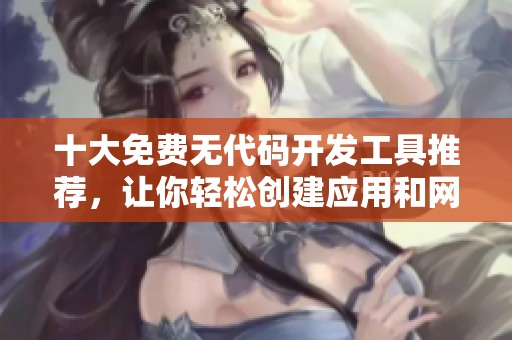 十大免费无代码开发工具推荐，让你轻松创建应用和网站