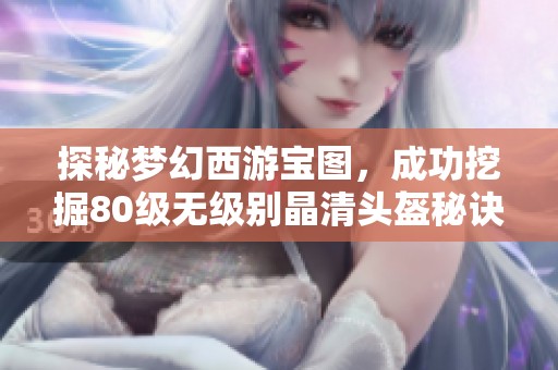 探秘梦幻西游宝图，成功挖掘80级无级别晶清头盔秘诀