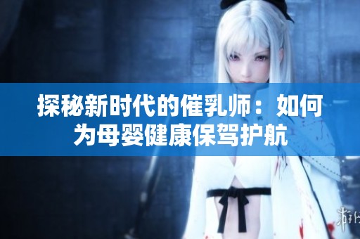 探秘新时代的催乳师：如何为母婴健康保驾护航