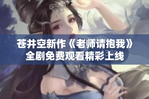 苍井空新作《老师请抱我》全剧免费观看精彩上线