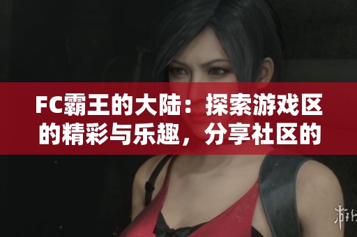 FC霸王的大陆：探索游戏区的精彩与乐趣，分享社区的互动体验