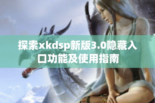 探索xkdsp新版3.0隐藏入口功能及使用指南