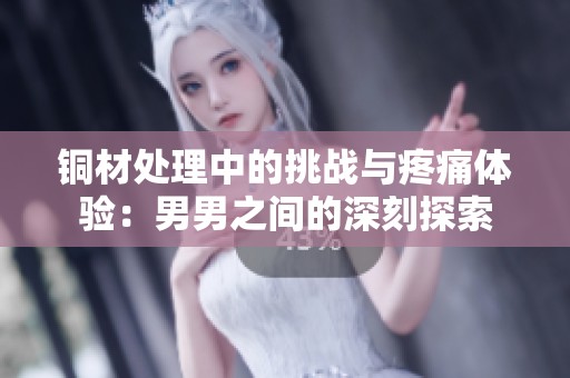 铜材处理中的挑战与疼痛体验：男男之间的深刻探索
