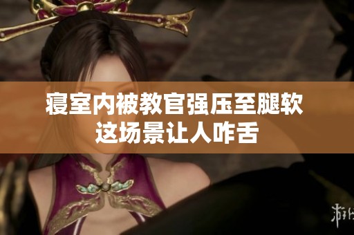 寝室内被教官强压至腿软 这场景让人咋舌