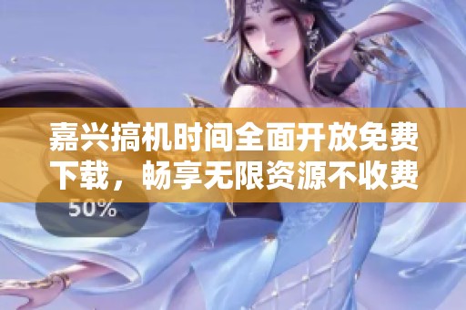 嘉兴搞机时间全面开放免费下载，畅享无限资源不收费