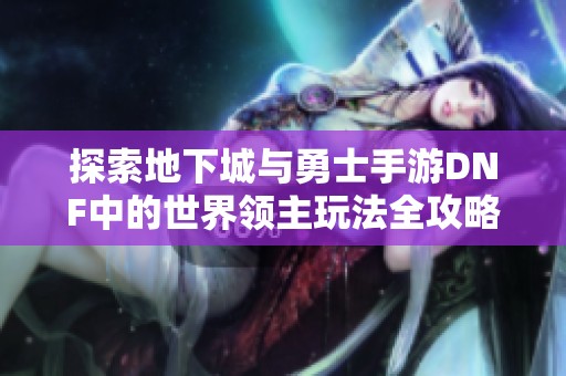 探索地下城与勇士手游DNF中的世界领主玩法全攻略