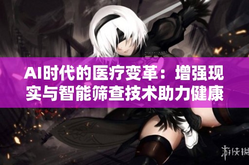 AI时代的医疗变革：增强现实与智能筛查技术助力健康诊疗