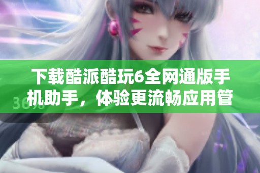 下载酷派酷玩6全网通版手机助手，体验更流畅应用管理方式