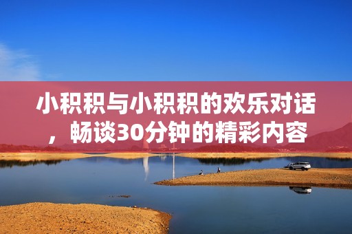 小积积与小积积的欢乐对话，畅谈30分钟的精彩内容
