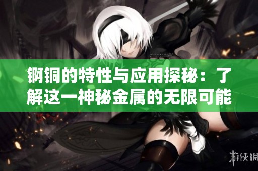 锕铜的特性与应用探秘：了解这一神秘金属的无限可能