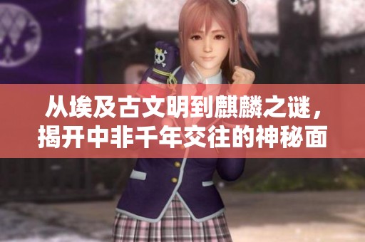 从埃及古文明到麒麟之谜，揭开中非千年交往的神秘面纱