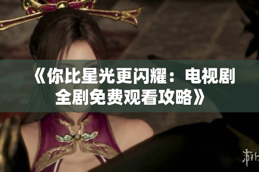 《你比星光更闪耀：电视剧全剧免费观看攻略》