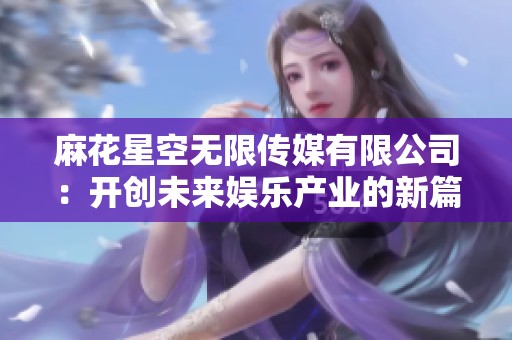 麻花星空无限传媒有限公司：开创未来娱乐产业的新篇章