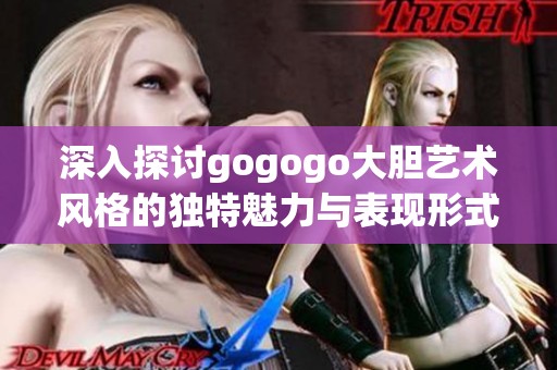 深入探讨gogogo大胆艺术风格的独特魅力与表现形式