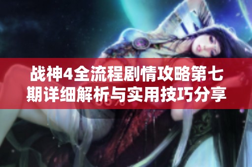 战神4全流程剧情攻略第七期详细解析与实用技巧分享