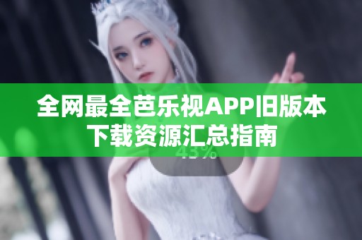全网最全芭乐视APP旧版本下载资源汇总指南