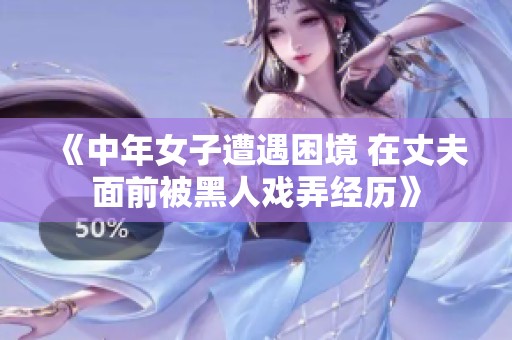 《中年女子遭遇困境 在丈夫面前被黑人戏弄经历》