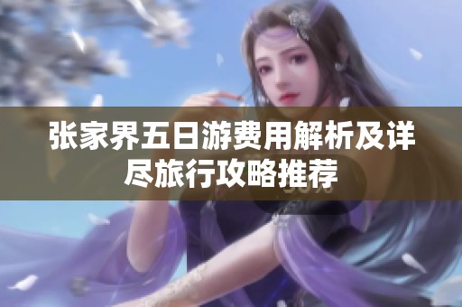 张家界五日游费用解析及详尽旅行攻略推荐