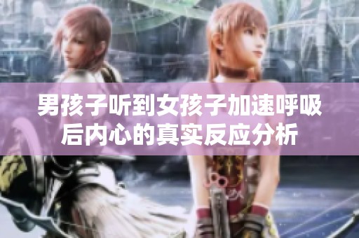 男孩子听到女孩子加速呼吸后内心的真实反应分析