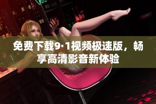 免费下载9·1视频极速版，畅享高清影音新体验