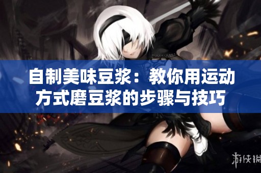 自制美味豆浆：教你用运动方式磨豆浆的步骤与技巧