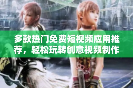 多款热门免费短视频应用推荐，轻松玩转创意视频制作