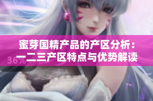 蜜芽国精产品的产区分析：一二三产区特点与优势解读