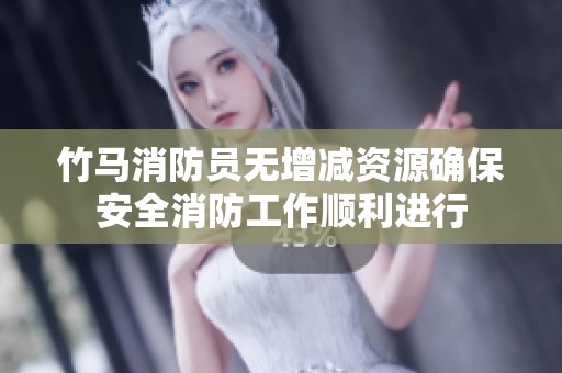 竹马消防员无增减资源确保安全消防工作顺利进行