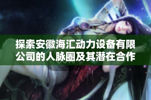 探索安徽海汇动力设备有限公司的人脉圈及其潜在合作机会