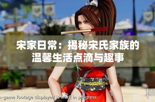 宋家日常：揭秘宋氏家族的温馨生活点滴与趣事