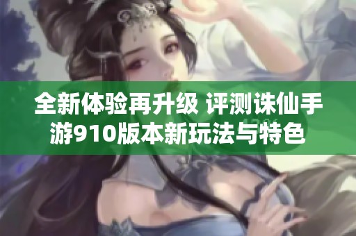 全新体验再升级 评测诛仙手游910版本新玩法与特色
